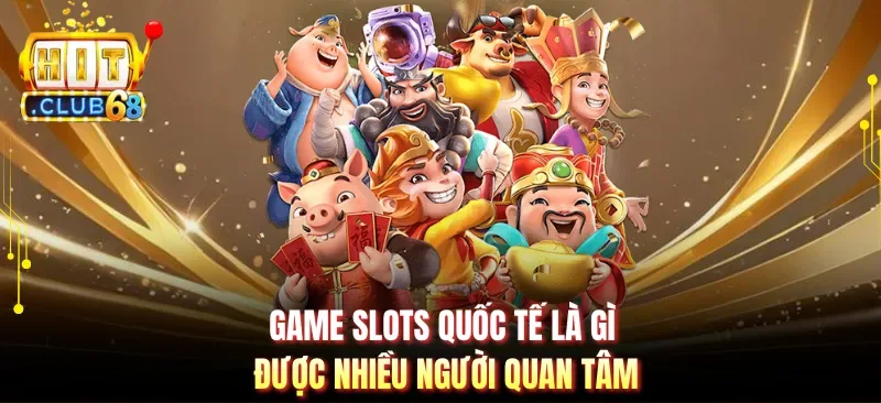 Game slots quốc tế là gì được nhiều người quan tâm